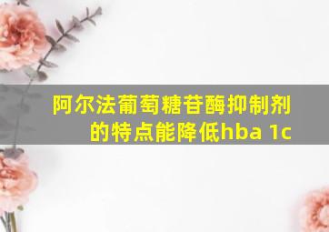 阿尔法葡萄糖苷酶抑制剂的特点能降低hba 1c